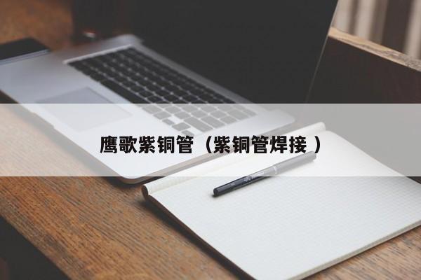 鹰歌紫铜管（紫铜管焊接 ）