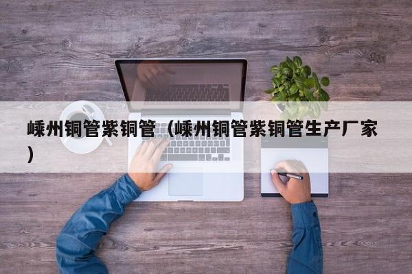 嵊州铜管紫铜管（嵊州铜管紫铜管生产厂家 ）