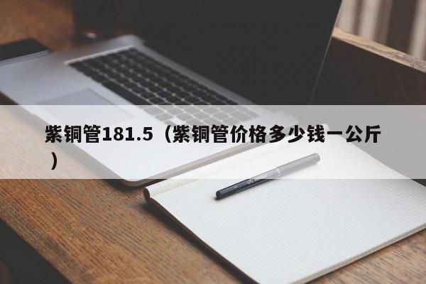 紫铜管181.5（紫铜管价格多少钱一公斤 ）