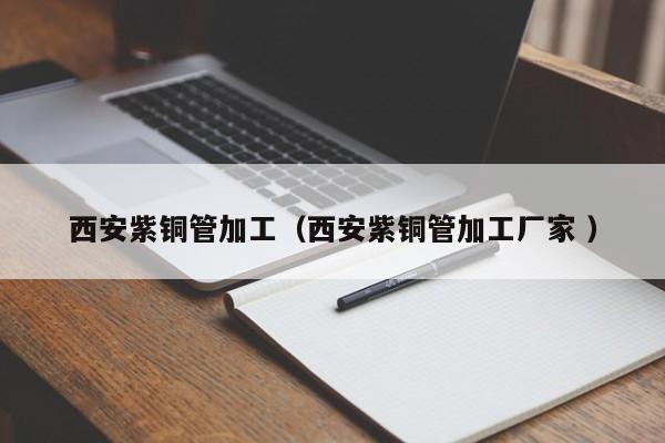 西安紫铜管加工（西安紫铜管加工厂家 ）