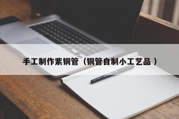 手工制作紫铜管（铜管自制小工艺品 ）
