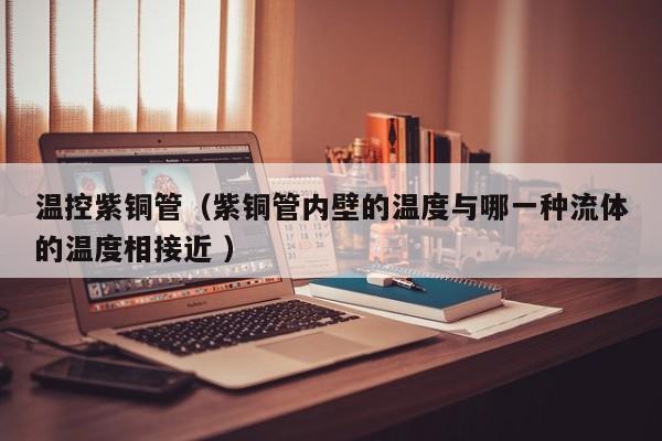 温控紫铜管（紫铜管内壁的温度与哪一种流体的温度相接近 ）