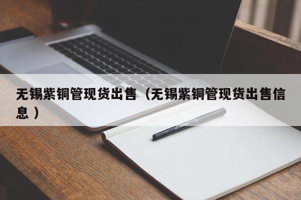 无锡紫铜管现货出售（无锡紫铜管现货出售信息 ）