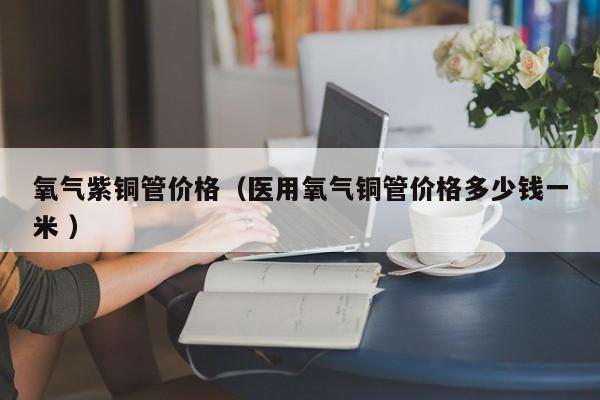 氧气紫铜管价格（医用氧气铜管价格多少钱一米 ）