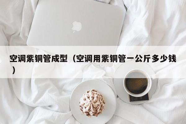 空调紫铜管成型（空调用紫铜管一公斤多少钱 ）