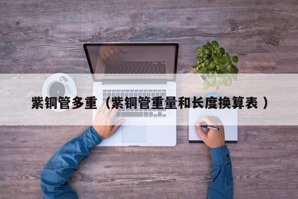 紫铜管多重（紫铜管重量和长度换算表 ）