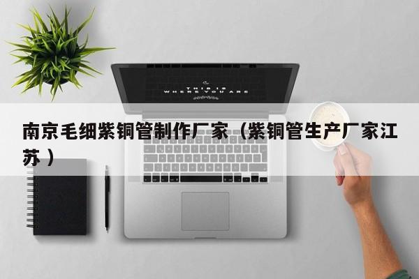 南京毛细紫铜管制作厂家（紫铜管生产厂家江苏 ）
