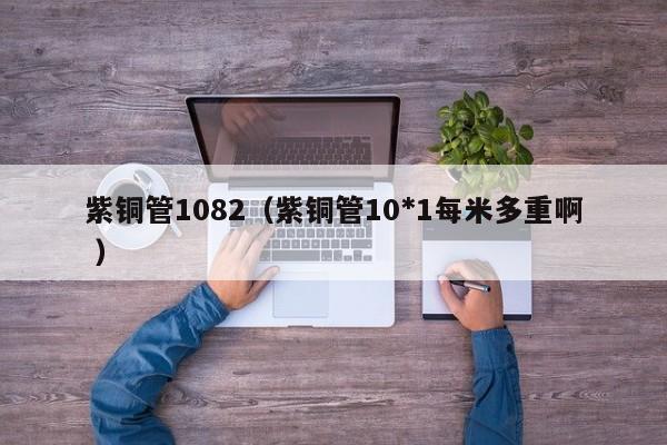 紫铜管1082（紫铜管10*1每米多重啊 ）