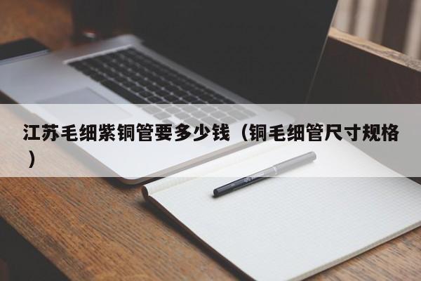 江苏毛细紫铜管要多少钱（铜毛细管尺寸规格 ）