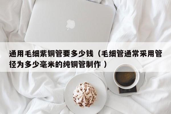 通用毛细紫铜管要多少钱（毛细管通常采用管径为多少毫米的纯铜管制作 ）