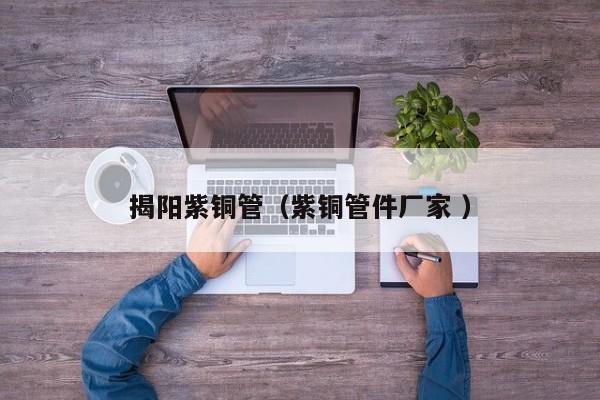 揭阳紫铜管（紫铜管件厂家 ）