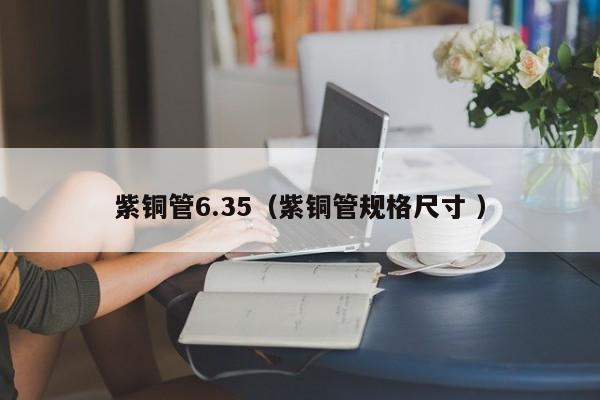 紫铜管6.35（紫铜管规格尺寸 ）