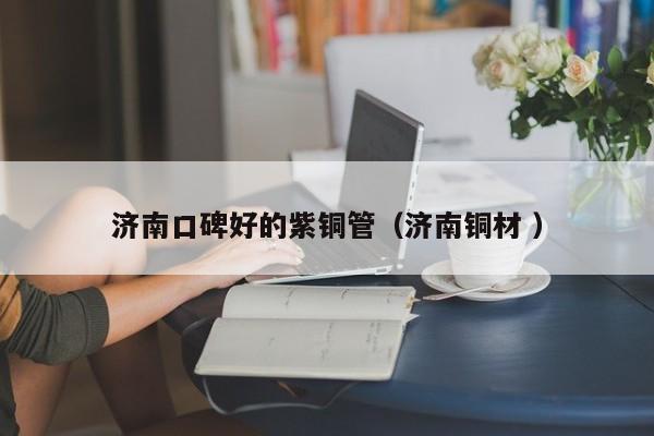 济南口碑好的紫铜管（济南铜材 ）