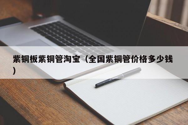紫铜板紫铜管淘宝（全国紫铜管价格多少钱 ）