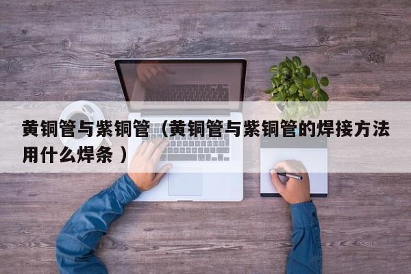 黄铜管与紫铜管（黄铜管与紫铜管的焊接方法用什么焊条 ）