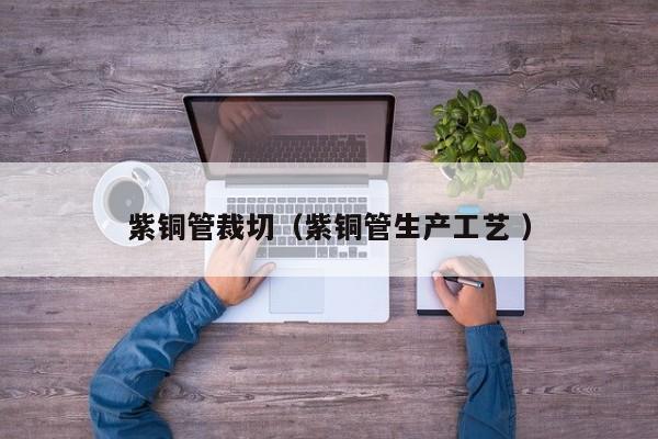 紫铜管裁切（紫铜管生产工艺 ）