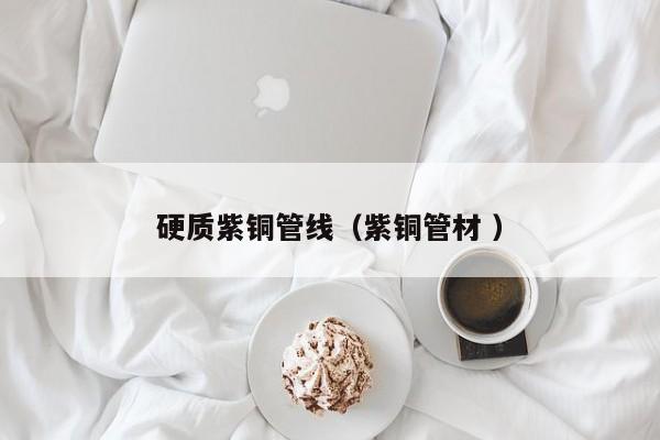 硬质紫铜管线（紫铜管材 ）