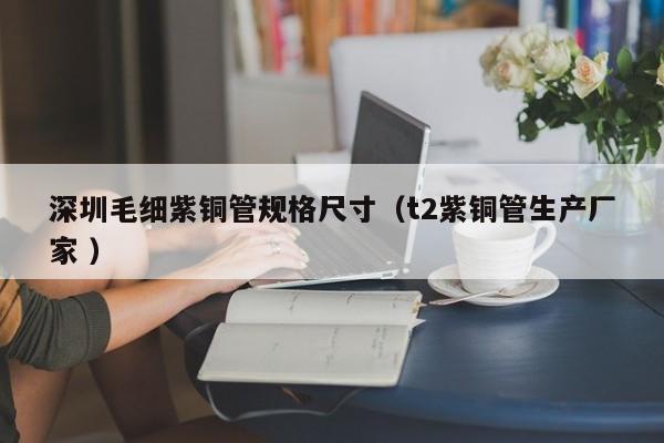 深圳毛细紫铜管规格尺寸（t2紫铜管生产厂家 ）