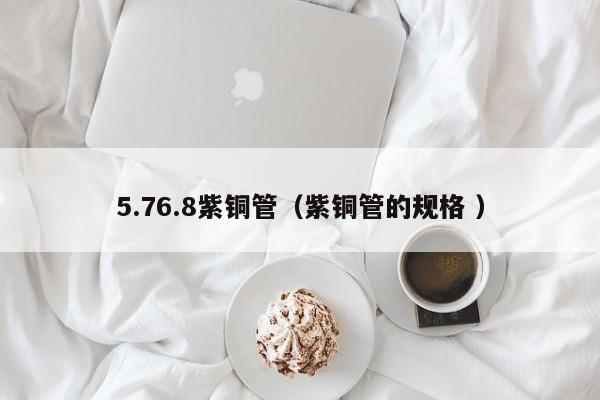 5.76.8紫铜管（紫铜管的规格 ）