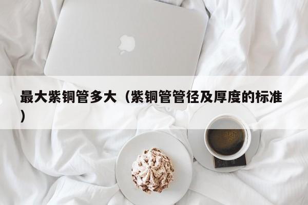 最大紫铜管多大（紫铜管管径及厚度的标准 ）