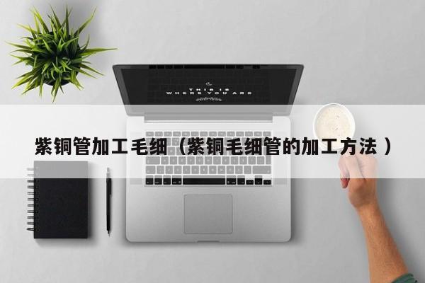 紫铜管加工毛细（紫铜毛细管的加工方法 ）
