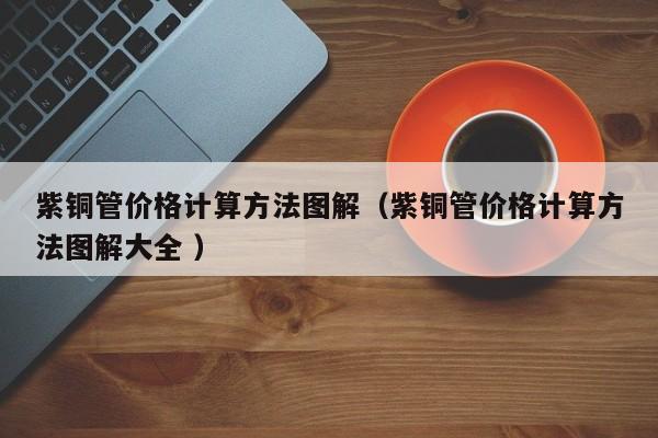 紫铜管价格计算方法图解（紫铜管价格计算方法图解大全 ）