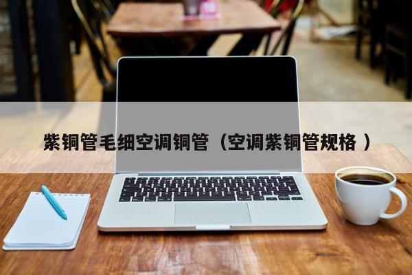 紫铜管毛细空调铜管（空调紫铜管规格 ）