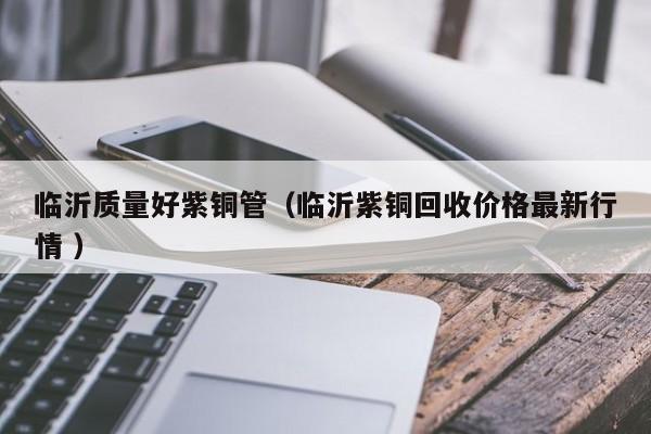 临沂质量好紫铜管（临沂紫铜回收价格最新行情 ）