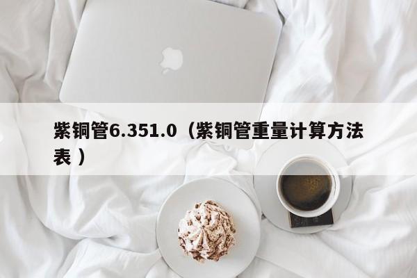 紫铜管6.351.0（紫铜管重量计算方法表 ）