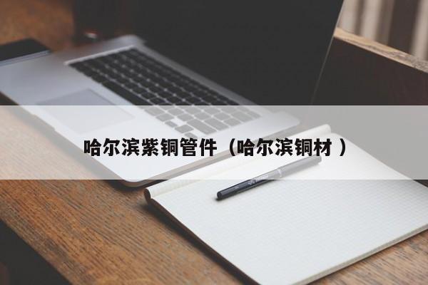 哈尔滨紫铜管件（哈尔滨铜材 ）