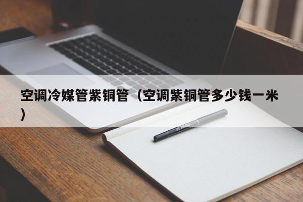 空调冷媒管紫铜管（空调紫铜管多少钱一米 ）