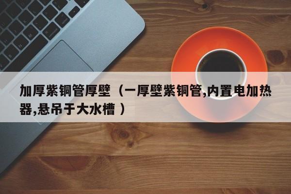 加厚紫铜管厚壁（一厚壁紫铜管,内置电加热器,悬吊于大水槽 ）