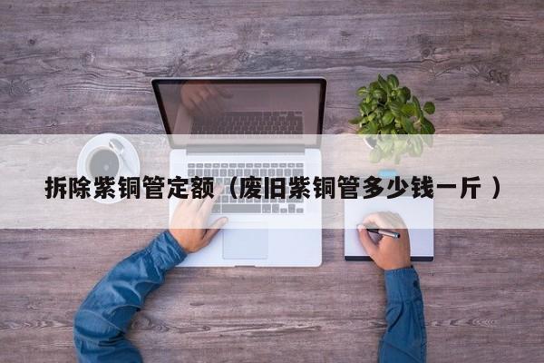 拆除紫铜管定额（废旧紫铜管多少钱一斤 ）