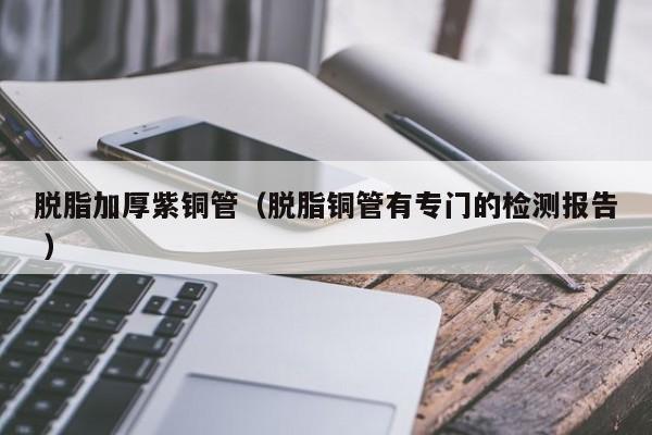 脱脂加厚紫铜管（脱脂铜管有专门的检测报告 ）