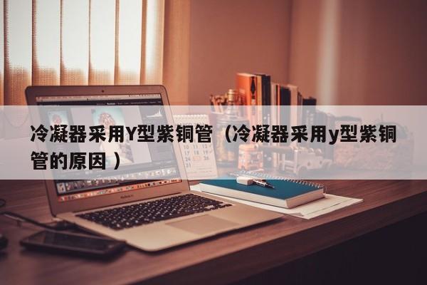 冷凝器采用Y型紫铜管（冷凝器采用y型紫铜管的原因 ）
