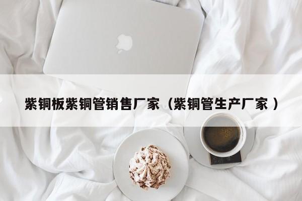 紫铜板紫铜管销售厂家（紫铜管生产厂家 ）