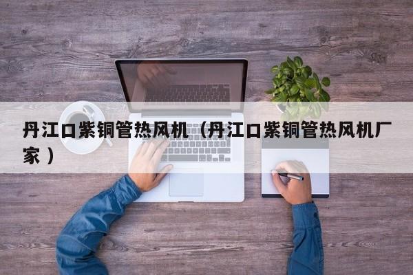 丹江口紫铜管热风机（丹江口紫铜管热风机厂家 ）