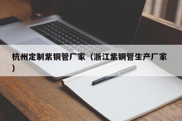 杭州定制紫铜管厂家（浙江紫铜管生产厂家 ）