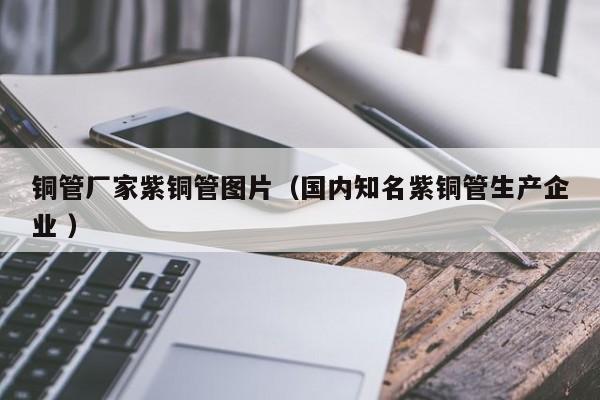 铜管厂家紫铜管图片（国内知名紫铜管生产企业 ）