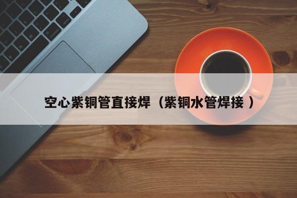 空心紫铜管直接焊（紫铜水管焊接 ）