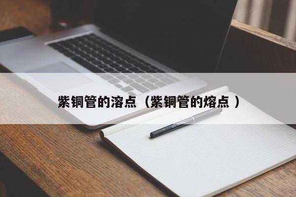 紫铜管的溶点（紫铜管的熔点 ）