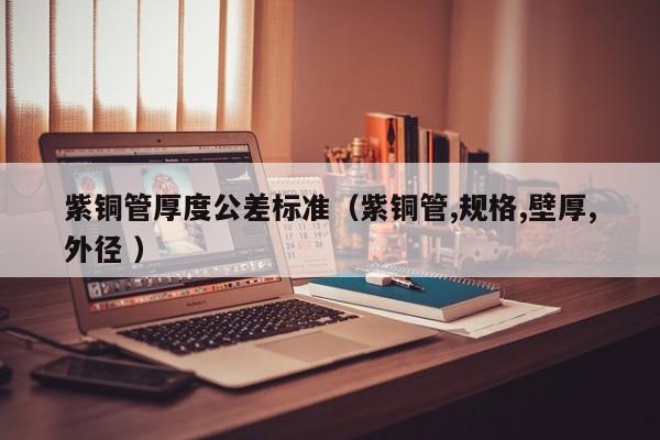紫铜管厚度公差标准（紫铜管,规格,壁厚,外径 ）