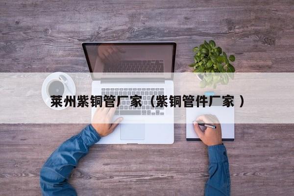 莱州紫铜管厂家（紫铜管件厂家 ）