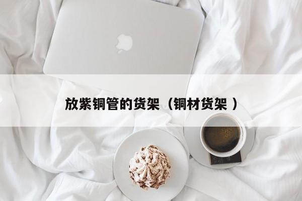 放紫铜管的货架（铜材货架 ）