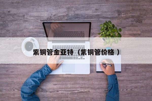 紫铜管金亚特（紫铜管价格 ）