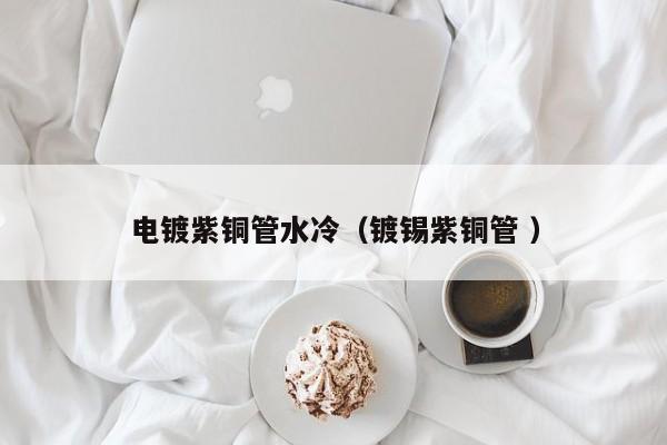电镀紫铜管水冷（镀锡紫铜管 ）