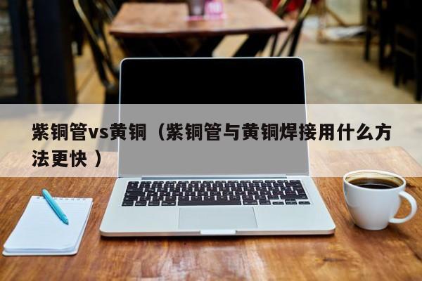 紫铜管vs黄铜（紫铜管与黄铜焊接用什么方法更快 ）