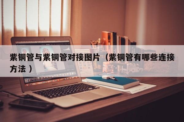 紫铜管与紫铜管对接图片（紫铜管有哪些连接方法 ）