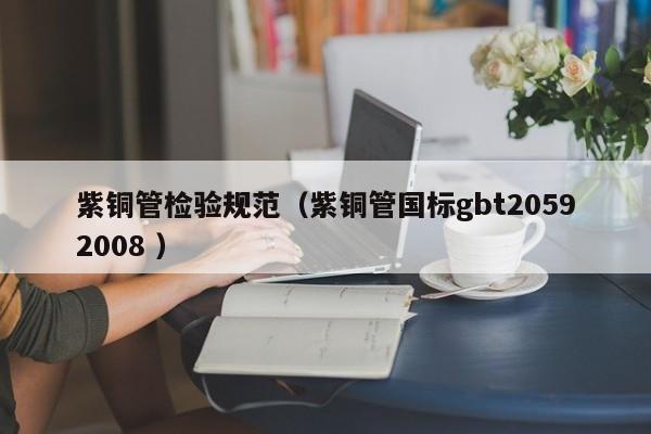 紫铜管检验规范（紫铜管国标gbt20592008 ）