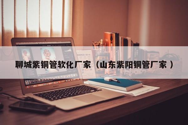 聊城紫铜管软化厂家（山东紫阳铜管厂家 ）